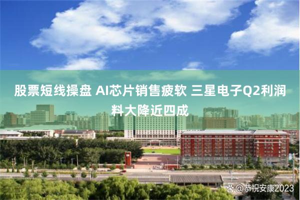 股票短线操盘 AI芯片销售疲软 三星电子Q2利润料大降近四成