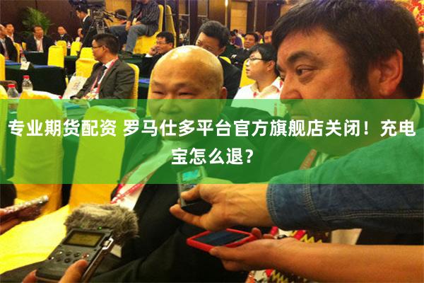 专业期货配资 罗马仕多平台官方旗舰店关闭！充电宝怎么退？
