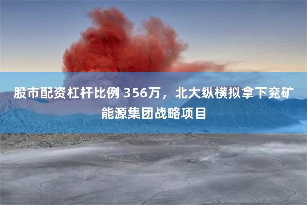 股市配资杠杆比例 356万，北大纵横拟拿下兖矿能源集团战略项目