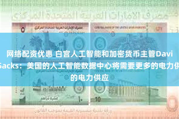网络配资优惠 白宫人工智能和加密货币主管David Sacks：美国的人工智能数据中心将需要更多的电力供应
