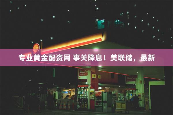 专业黄金配资网 事关降息！美联储，最新