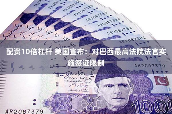 配资10倍杠杆 美国宣布：对巴西最高法院法官实施签证限制