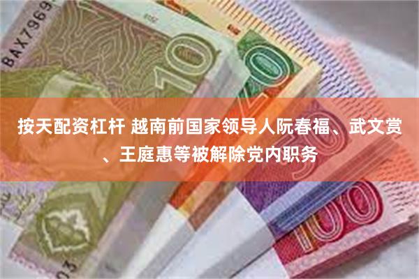 按天配资杠杆 越南前国家领导人阮春福、武文赏、王庭惠等被解除党内职务