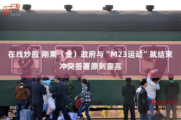 在线炒股 刚果（金）政府与“M23运动”就结束冲突签署原则宣言