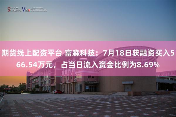 期货线上配资平台 富淼科技：7月18日获融资买入566.54万元，占当日流入资金比例为8.69%