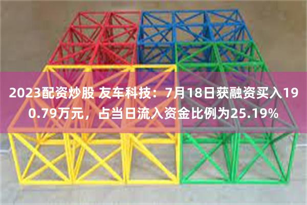 2023配资炒股 友车科技：7月18日获融资买入190.79万元，占当日流入资金比例为25.19%