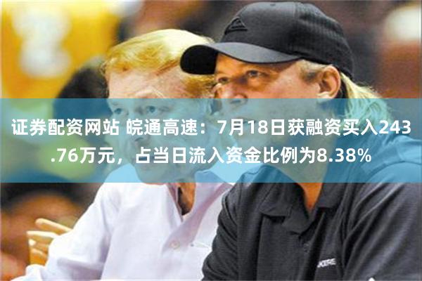 证券配资网站 皖通高速：7月18日获融资买入243.76万元，占当日流入资金比例为8.38%
