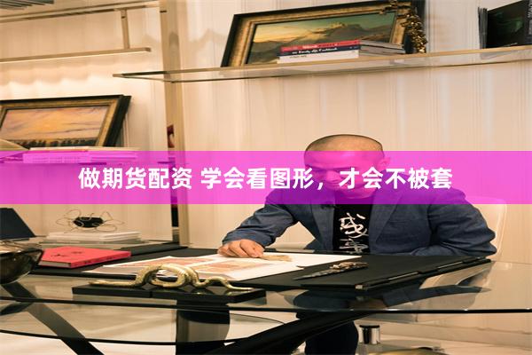 做期货配资 学会看图形，才会不被套