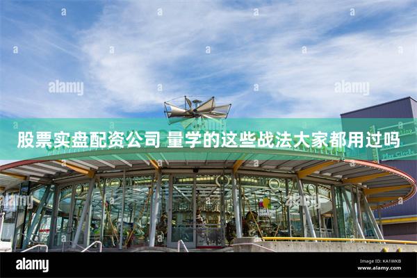 股票实盘配资公司 量学的这些战法大家都用过吗