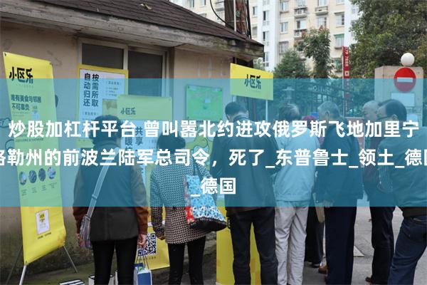 炒股加杠杆平台 曾叫嚣北约进攻俄罗斯飞地加里宁格勒州的前波兰陆军总司令，死了_东普鲁士_领土_德国