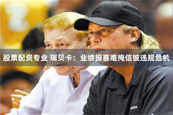 股票配资专业 瑞贝卡：业绩报喜难掩信披违规危机
