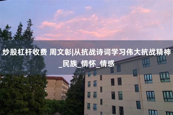 炒股杠杆收费 周文彰|从抗战诗词学习伟大抗战精神_民族_情怀_情感