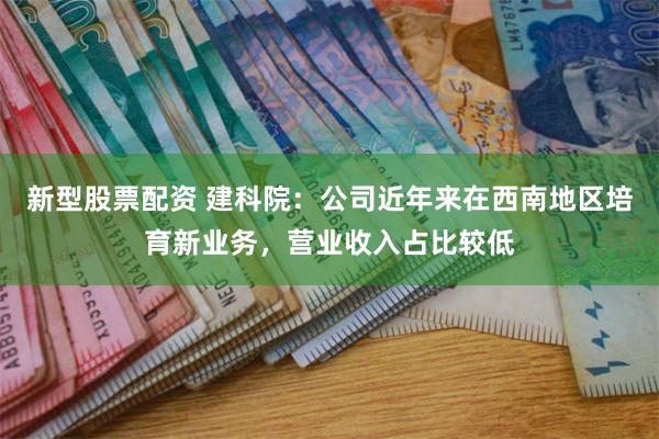 新型股票配资 建科院：公司近年来在西南地区培育新业务，营业收入占比较低
