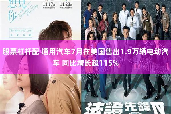 股票杠杆配 通用汽车7月在美国售出1.9万辆电动汽车 同比增长超115%