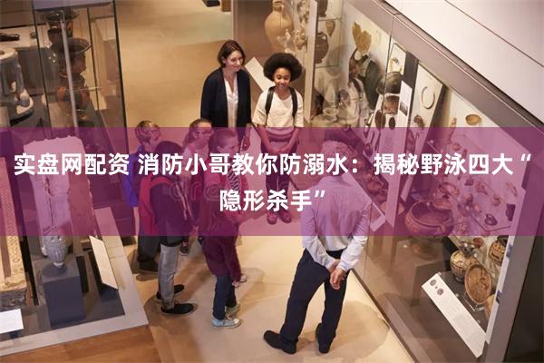 实盘网配资 消防小哥教你防溺水：揭秘野泳四大“隐形杀手”