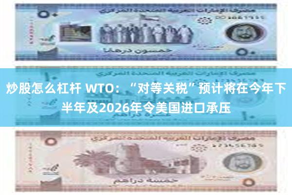 炒股怎么杠杆 WTO：“对等关税”预计将在今年下半年及2026年令美国进口承压