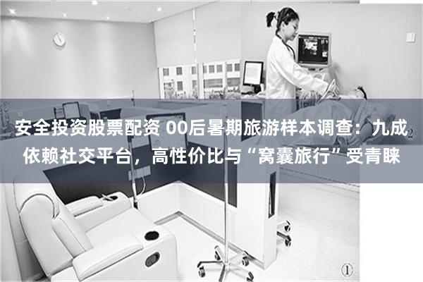安全投资股票配资 00后暑期旅游样本调查：九成依赖社交平台，高性价比与“窝囊旅行”受青睐