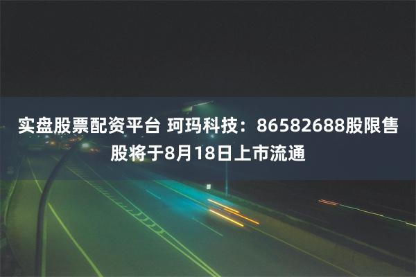 实盘股票配资平台 珂玛科技：86582688股限售股将于8月18日上市流通