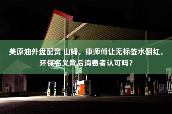 美原油外盘配资 山姆，康师傅让无标签水翻红，环保名义背后消费者认可吗？