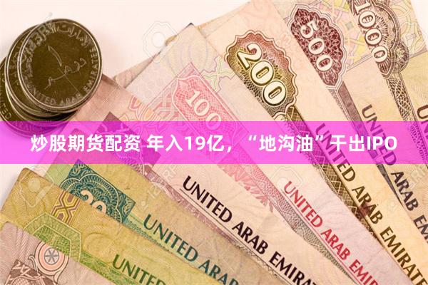 炒股期货配资 年入19亿，“地沟油”干出IPO