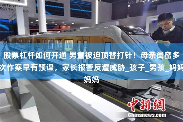股票杠杆如何开通 男童被迫顶替打针！母亲闺蜜多次作案早有预谋，家长报警反遭威胁_孩子_男孩_妈妈