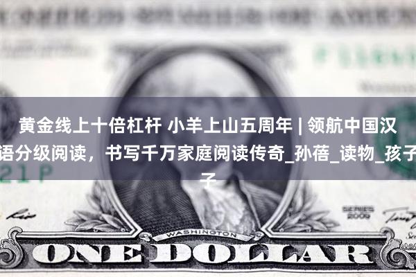 黄金线上十倍杠杆 小羊上山五周年 | 领航中国汉语分级阅读，书写千万家庭阅读传奇_孙蓓_读物_孩子