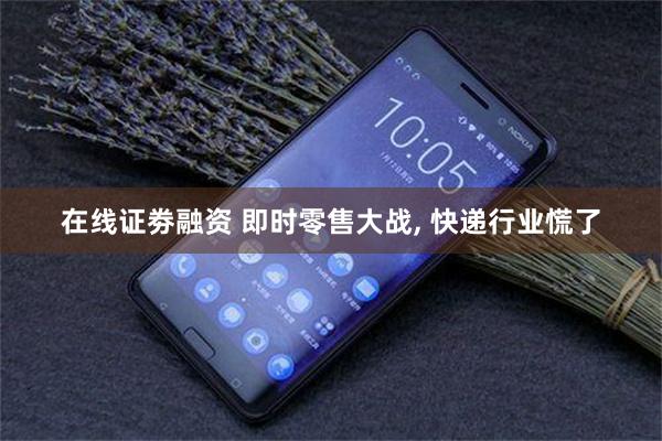 在线证劵融资 即时零售大战, 快递行业慌了