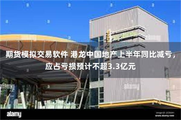 期货模拟交易软件 港龙中国地产上半年同比减亏，应占亏损预计不超3.3亿元