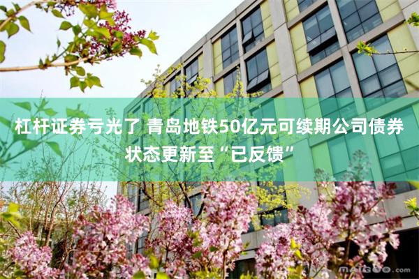 杠杆证券亏光了 青岛地铁50亿元可续期公司债券状态更新至“已反馈”