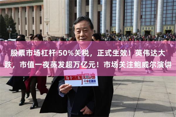 股票市场杠杆 50%关税，正式生效！英伟达大跌，市值一夜蒸发超万亿元！市场关注鲍威尔演讲