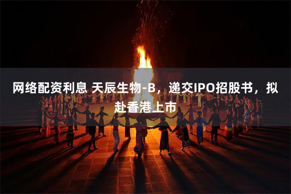 网络配资利息 天辰生物-B，递交IPO招股书，拟赴香港上市