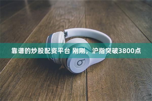 靠谱的炒股配资平台 刚刚，沪指突破3800点
