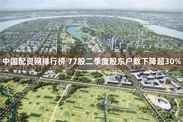 中国配资网排行榜 77股二季度股东户数下降超30%