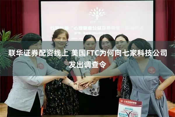 联华证券配资线上 美国FTC为何向七家科技公司发出调查令