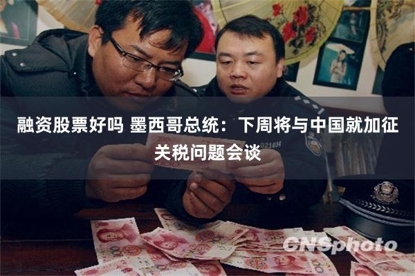融资股票好吗 墨西哥总统：下周将与中国就加征关税问题会谈