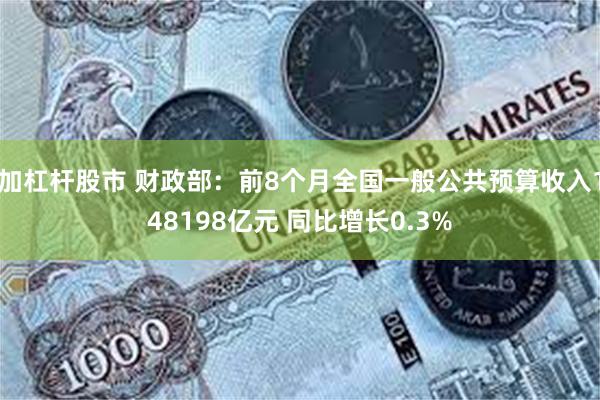 加杠杆股市 财政部：前8个月全国一般公共预算收入148198亿元 同比增长0.3%